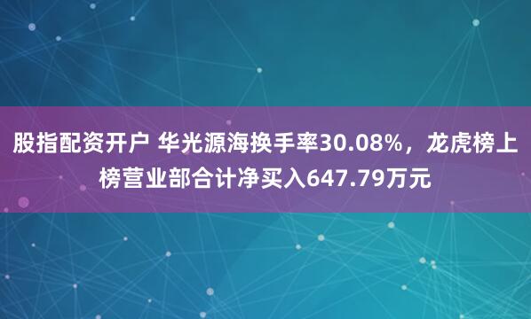 股指配资开户 华光源海换手率30.08%，龙虎榜上榜营业部合计净买入647.79万元