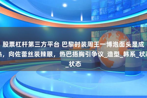 股票杠杆第三方平台 巴黎时装周王一博泡面头显成熟，向佐蕾丝装辣眼，热巴捂胸引争议_造型_韩系_状态