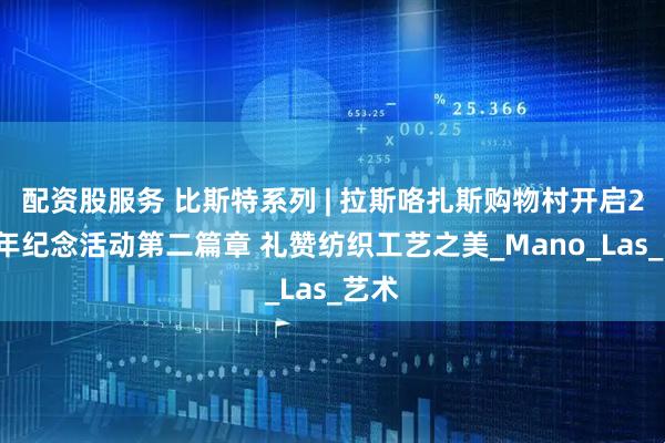 配资股服务 比斯特系列 | 拉斯咯扎斯购物村开启25周年纪念活动第二篇章 礼赞纺织工艺之美_Mano_Las_艺术