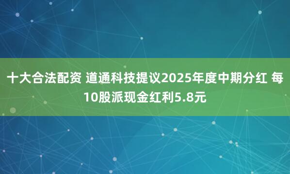 十大合法配资 道通科技提议2025年度中期分红 每10股派现金红利5.8元