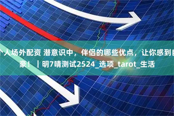 个人场外配资 潜意识中，伴侣的哪些优点，让你感到自豪！｜明7啨测试2524_选项_tarot_生活