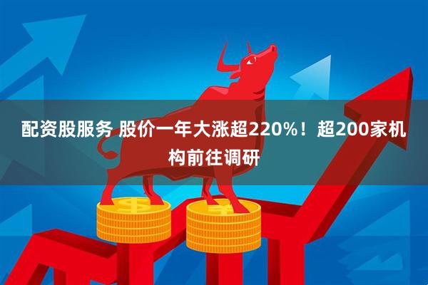 配资股服务 股价一年大涨超220%！超200家机构前往调研