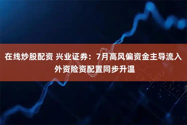 在线炒股配资 兴业证券：7月高风偏资金主导流入 外资险资配置同步升温