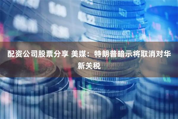 配资公司股票分享 美媒：特朗普暗示将取消对华新关税
